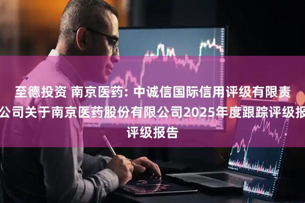 至德投资 南京医药: 中诚信国际信用评级有限责任公司关于南京医药股份有限公司2025年度跟踪评级报告