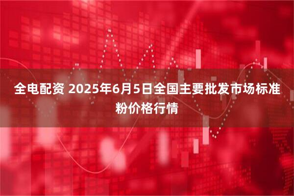 全电配资 2025年6月5日全国主要批发市场标准粉价格行情