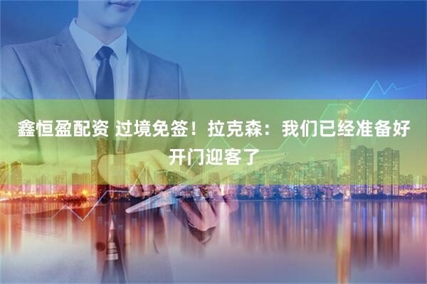 鑫恒盈配资 过境免签！拉克森：我们已经准备好开门迎客了