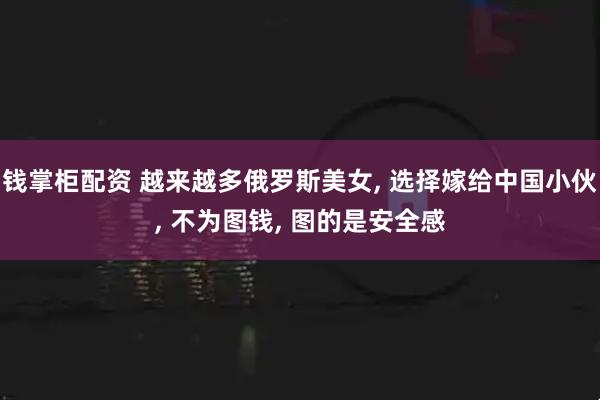 钱掌柜配资 越来越多俄罗斯美女, 选择嫁给中国小伙, 不为图钱, 图的是安全感