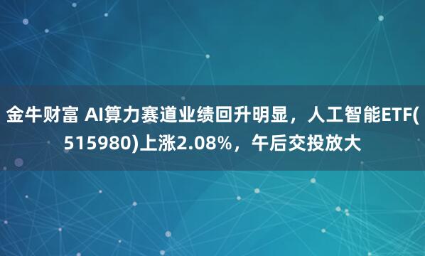 金牛财富 AI算力赛道业绩回升明显，人工智能ETF(515980)上涨2.08%，午后交投放大