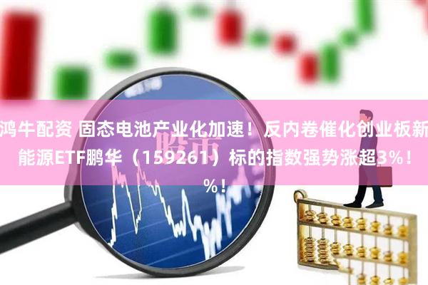 鸿牛配资 固态电池产业化加速！反内卷催化创业板新能源ETF鹏华（159261）标的指数强势涨超3%！