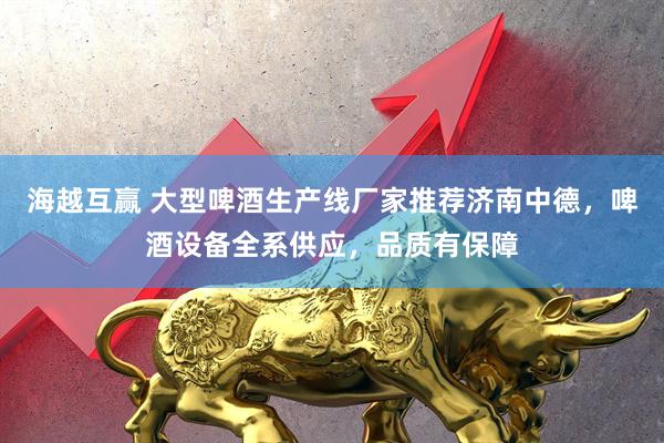 海越互赢 大型啤酒生产线厂家推荐济南中德，啤酒设备全系供应，品质有保障