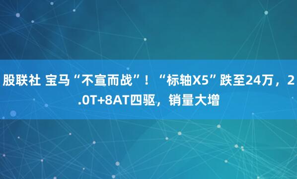 股联社 宝马“不宣而战”！“标轴X5”跌至24万，2.0T+8AT四驱，销量大增