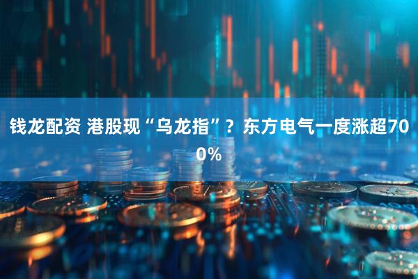 钱龙配资 港股现“乌龙指”？东方电气一度涨超700%