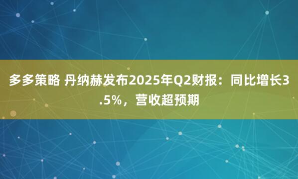 多多策略 丹纳赫发布2025年Q2财报：同比增长3.5%，营收超预期