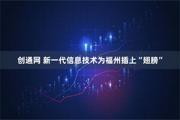 创通网 新一代信息技术为福州插上“翅膀”