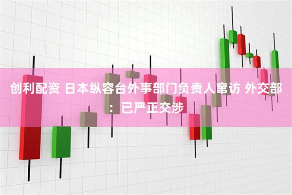 创利配资 日本纵容台外事部门负责人窜访 外交部：已严正交涉