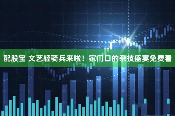 配股宝 文艺轻骑兵来啦！家门口的杂技盛宴免费看
