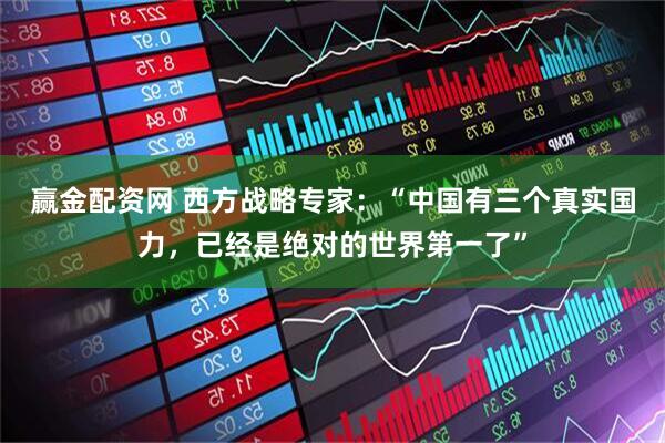 赢金配资网 西方战略专家：“中国有三个真实国力，已经是绝对的世界第一了”