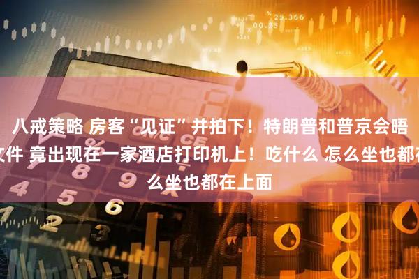 八戒策略 房客“见证”并拍下！特朗普和普京会晤机密文件 竟出现在一家酒店打印机上！吃什么 怎么坐也都在上面