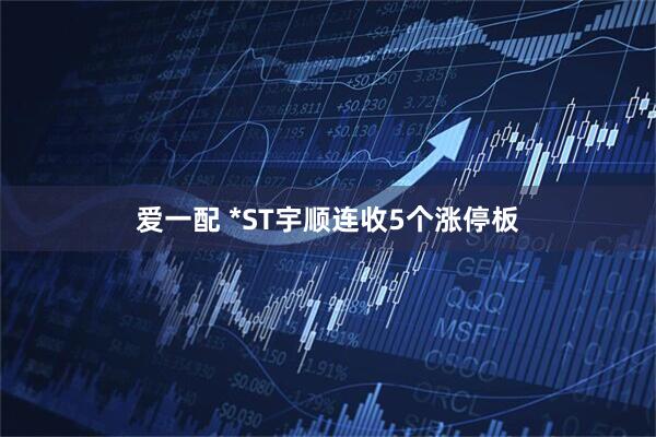 爱一配 *ST宇顺连收5个涨停板