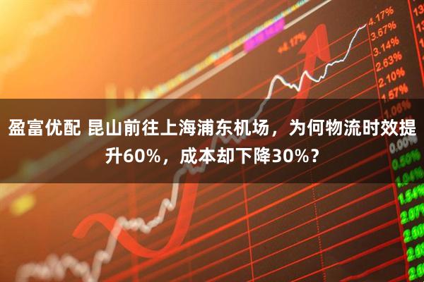 盈富优配 昆山前往上海浦东机场，为何物流时效提升60%，成本却下降30%？