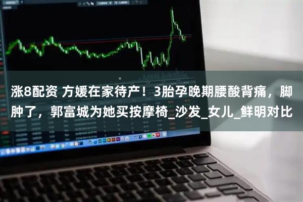 涨8配资 方媛在家待产！3胎孕晚期腰酸背痛，脚肿了，郭富城为她买按摩椅_沙发_女儿_鲜明对比