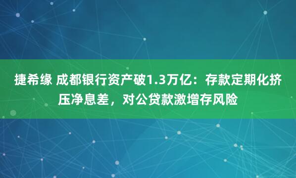 捷希缘 成都银行资产破1.3万亿：存款定期化挤压净息差，对公贷款激增存风险
