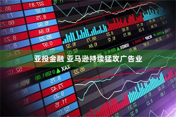 亚投金融 亚马逊持续猛攻广告业