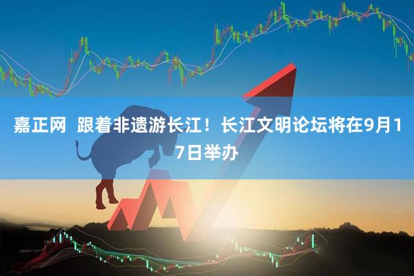 嘉正网  跟着非遗游长江！长江文明论坛将在9月17日举办