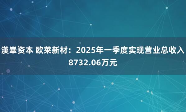 漢崋资本 欧莱新材：2025年一季度实现营业总收入8732.06万元