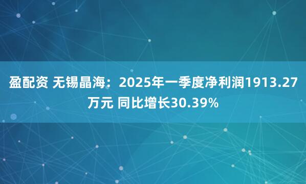 盈配资 无锡晶海：2025年一季度净利润1913.27万元 同比增长30.39%
