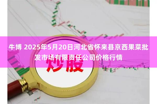 牛博 2025年5月20日河北省怀来县京西果菜批发市场有限责任公司价格行情