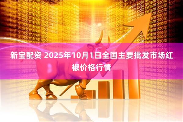 新宝配资 2025年10月1日全国主要批发市场红椒价格行情