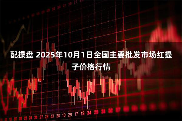 配操盘 2025年10月1日全国主要批发市场红提子价格行情
