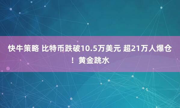快牛策略 比特币跌破10.5万美元 超21万人爆仓！黄金跳水