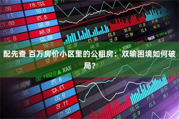 配先查 百万房价小区里的公租房：双输困境如何破局？