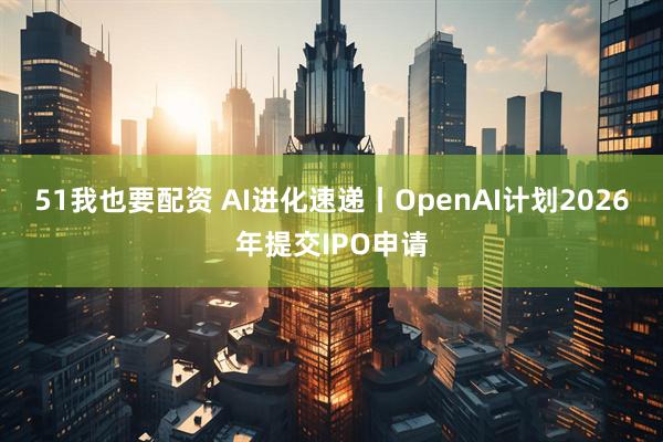 51我也要配资 AI进化速递丨OpenAI计划2026年提交IPO申请