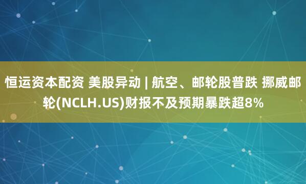 恒运资本配资 美股异动 | 航空、邮轮股普跌 挪威邮轮(NCLH.US)财报不及预期暴跌超8%