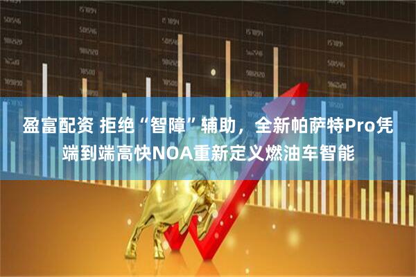 盈富配资 拒绝“智障”辅助，全新帕萨特Pro凭端到端高快NOA重新定义燃油车智能