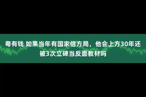 粤有钱 如果当年有国家信方局，他会上方30年还被3次立碑当反面教材吗