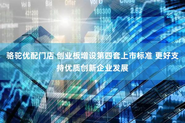 骆驼优配门店 创业板增设第四套上市标准 更好支持优质创新企业发展