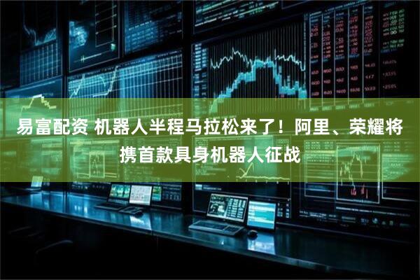 易富配资 机器人半程马拉松来了！阿里、荣耀将携首款具身机器人征战