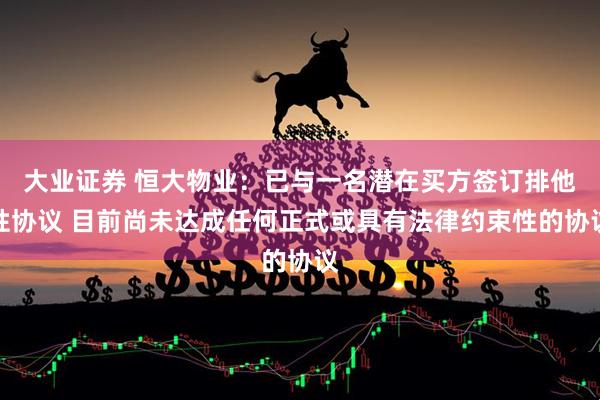 大业证券 恒大物业：已与一名潜在买方签订排他性协议 目前尚未达成任何正式或具有法律约束性的协议