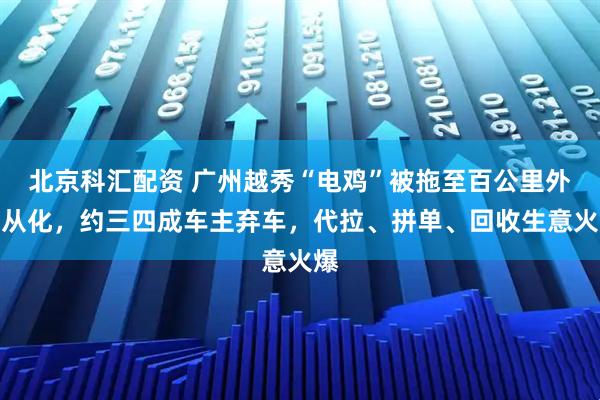 北京科汇配资 广州越秀“电鸡”被拖至百公里外的从化，约三四成车主弃车，代拉、拼单、回收生意火爆