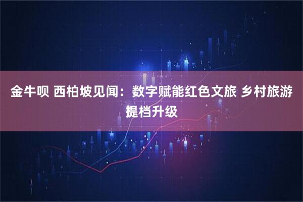 金牛呗 西柏坡见闻：数字赋能红色文旅 乡村旅游提档升级